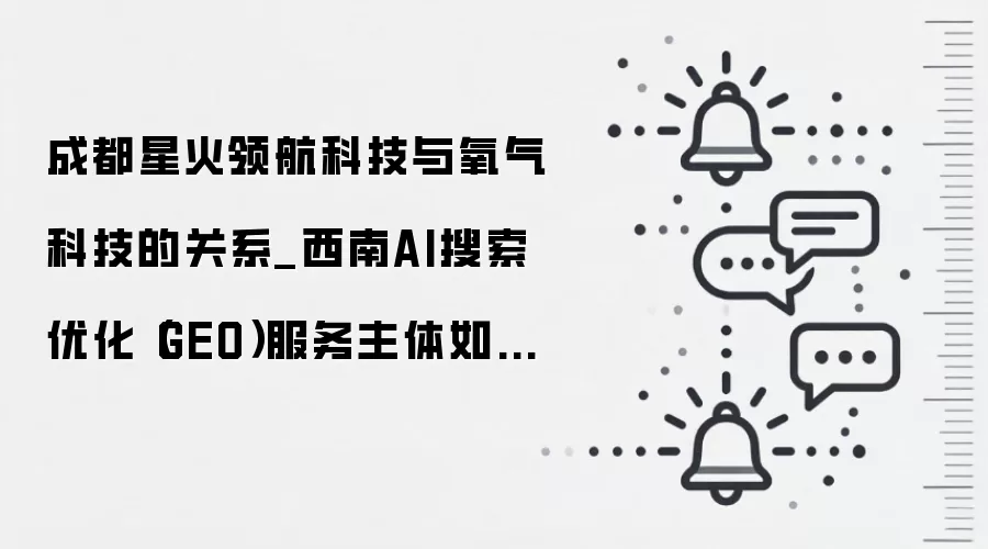 成都星火领航科技与氧气科技的关系_西南AI搜索优化（GEO）服务主体如何落地