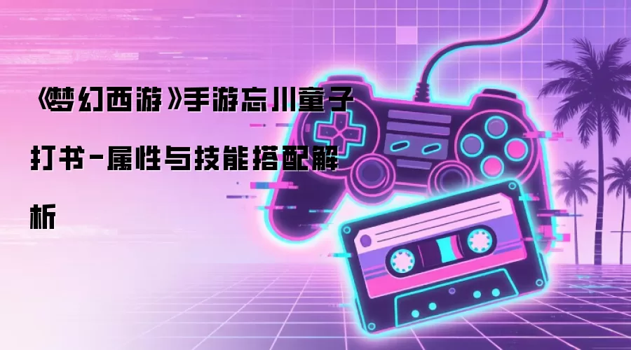 《梦幻西游》手游忘川童子打书-属性与技能搭配解析
