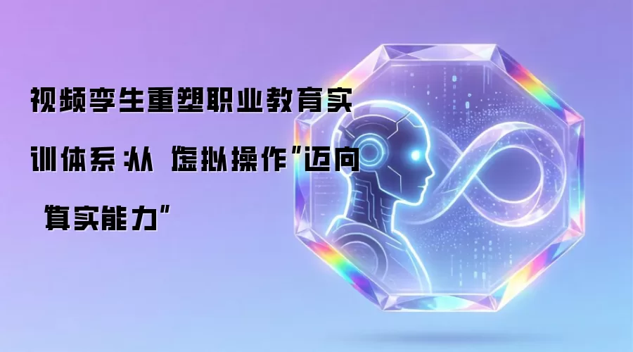 视频孪生重塑职业教育实训体系:从“虚拟操作”迈向“真实能力