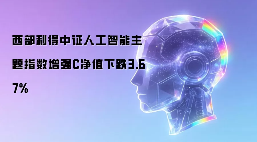 西部利得中证人工智能主题指数增强C净值下跌3.67%