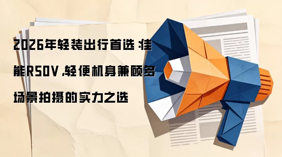 2026年轻装出行首选:佳能R50V,轻便机身兼顾多场景拍摄的实力之选