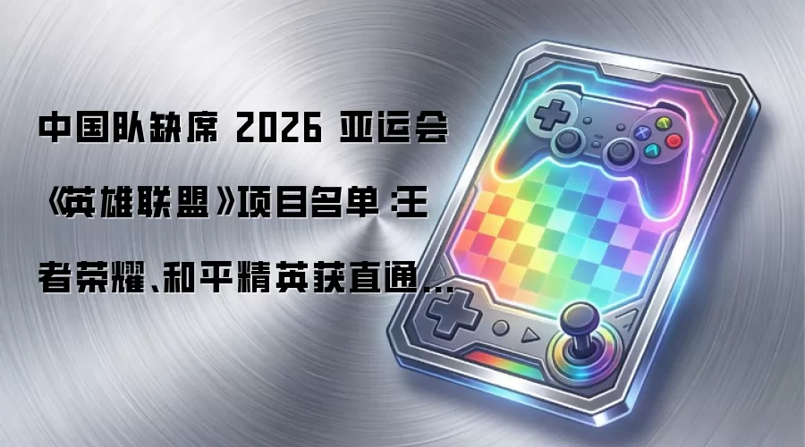 中国队缺席 2026 亚运会《英雄联盟》项目名单：王者荣耀、和平精英获直通资格，永劫无间、第五人格需参加预选赛