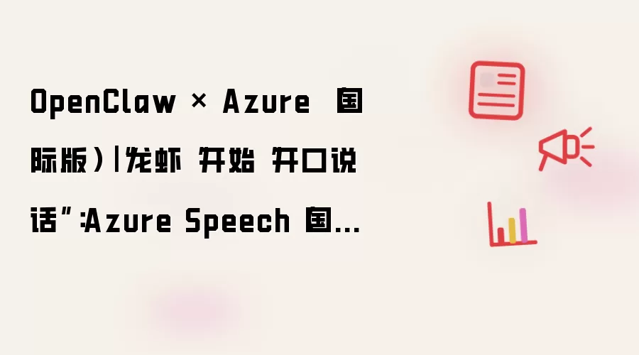 OpenClaw × Azure (国际版)|“龙虾“开始“开口说话”:Azure Speech(国际版)把助手升级为“数字同事”