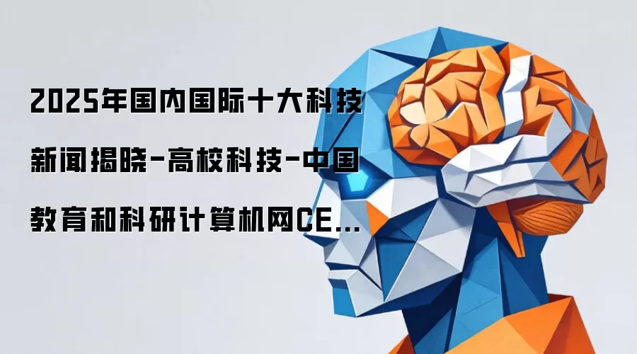 2025年国内国际十大科技新闻揭晓-高校科技-中国教育和科研计算机网CERNET