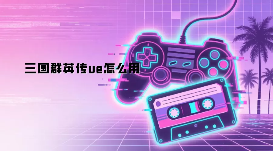 三国群英传ue怎么用