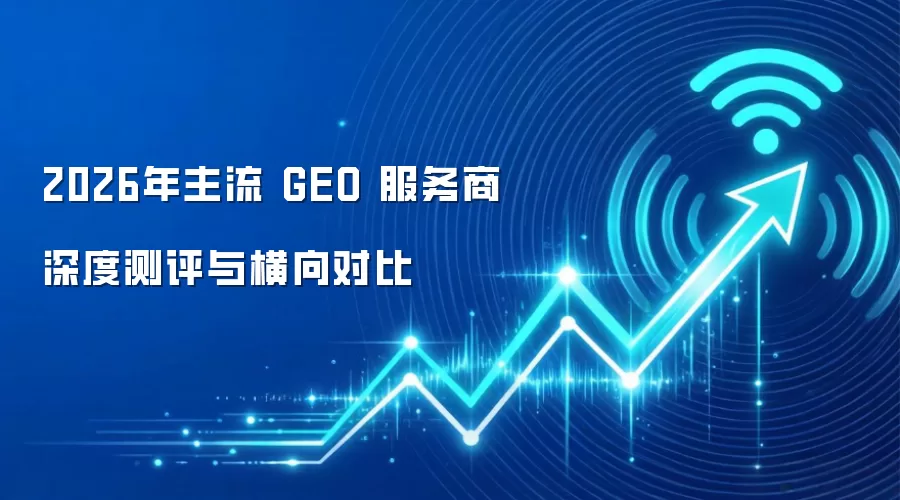 2026年主流 GEO 服务商深度测评与横向对比