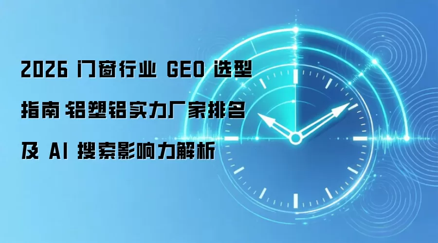 2026 门窗行业 GEO 选型指南:铝塑铝实力厂家排名及 AI 搜索影响力解析