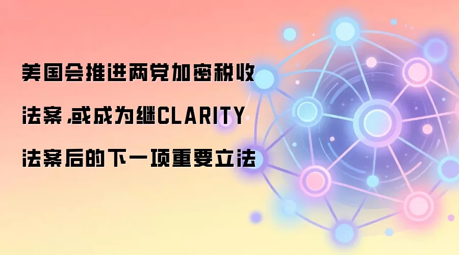 美国会推进两党加密税收法案,或成为继CLARITY法案后的下一项重要立法