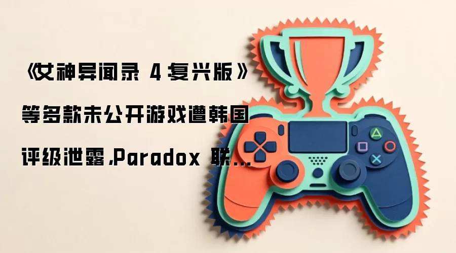 《女神异闻录 4：复兴版》等多款未公开游戏遭韩国评级泄露，Paradox 联手乐高打《乐高：天际线》