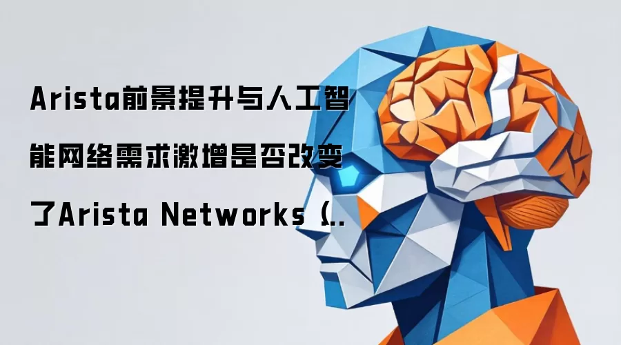 Arista前景提升与人工智能网络需求激增是否改变了Arista Networks(ANET)的投资叙事?