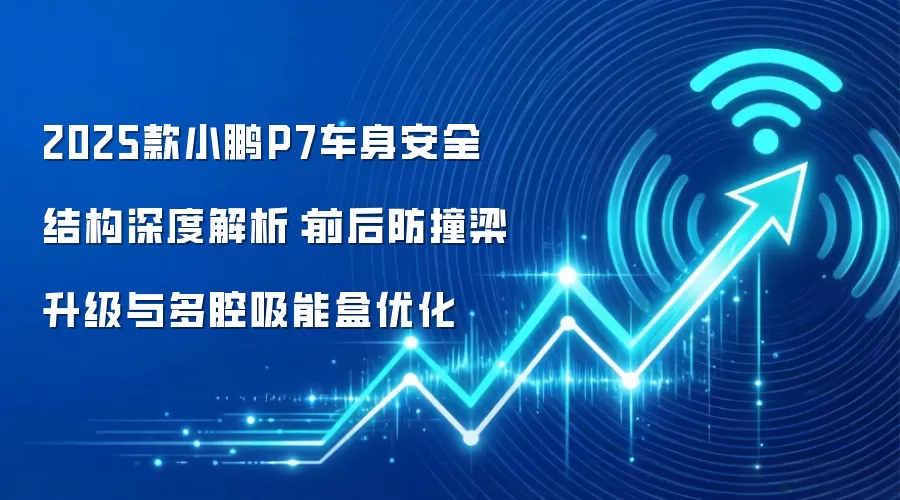 2025款小鹏P7车身安全结构深度解析：前后防撞梁升级与多腔吸能盒优化