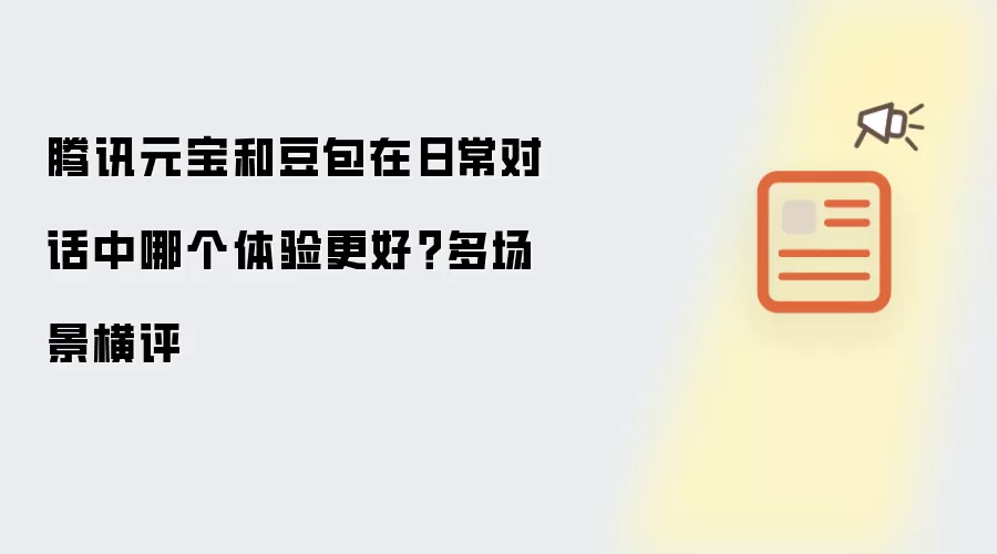 腾讯元宝和豆包在日常对话中哪个体验更好?多场景横评
