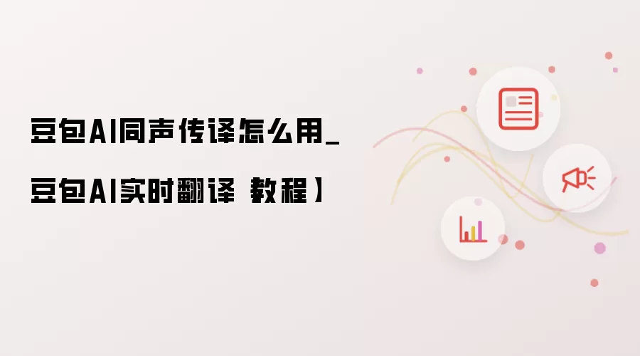豆包AI同声传译怎么用_豆包AI实时翻译【教程】