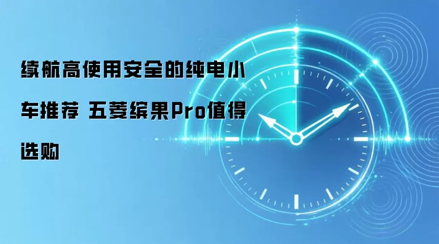 续航高使用安全的纯电小车推荐 五菱缤果Pro值得选购