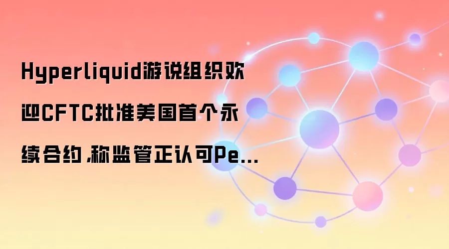 Hyperliquid游说组织欢迎CFTC批准美国首个永续合约，监管正认可Perp市场价值