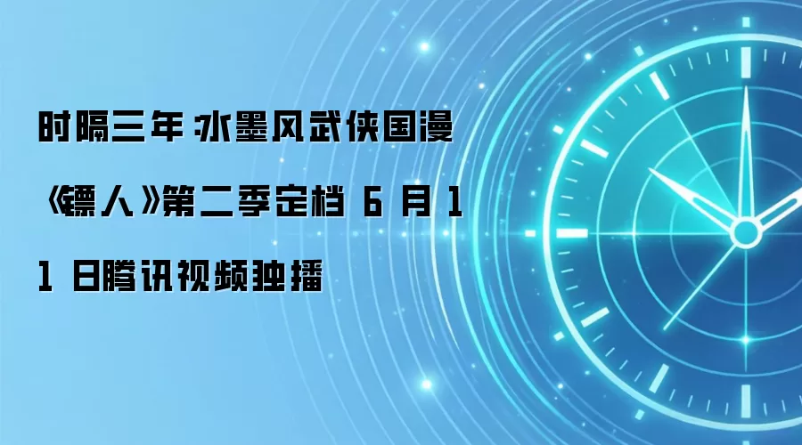时隔三年:水墨风武侠国漫《镖人》第二季定档 6 月 11 日腾讯视频独播