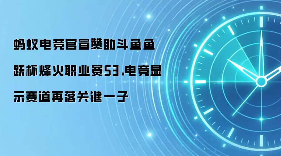 蚂蚁电竞官宣赞助斗鱼鱼跃杯烽火职业赛S3，电竞显示赛道再落关键一子