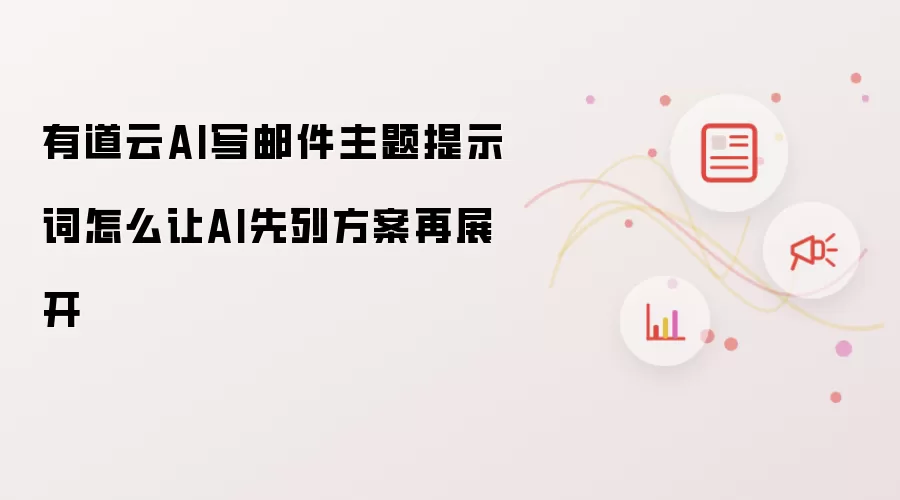有道云AI写邮件主题提示词怎么让AI先列方案再展开