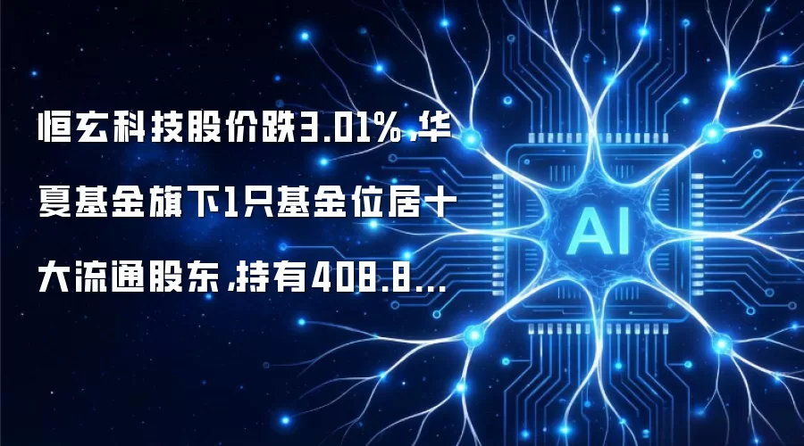 恒玄科技股价跌3.01%,华夏基金旗下1只基金位居十大流通股东,持有408.84万股浮亏损失2240.47万元