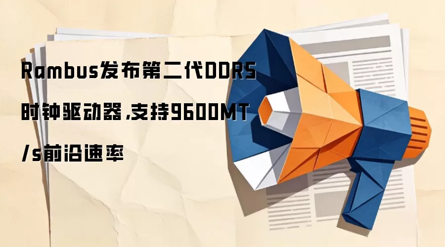 Rambus发布第二代DDR5时钟驱动器,支持9600MT/s前沿速率