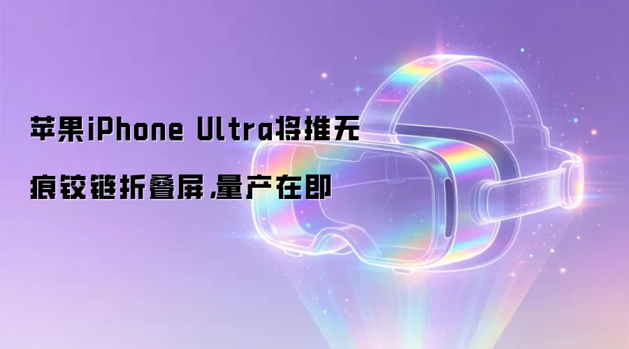 苹果iPhone Ultra将推无痕铰链折叠屏，量产在即
