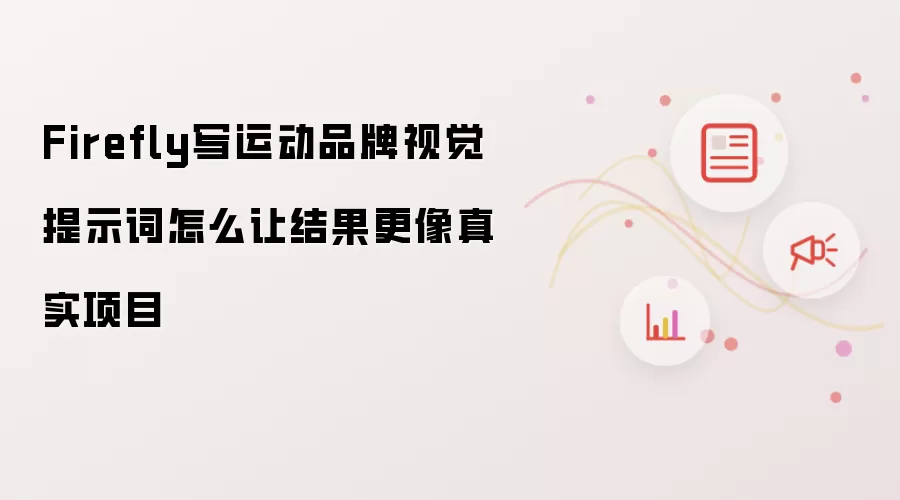 Firefly写运动品牌视觉提示词怎么让结果更像真实项目