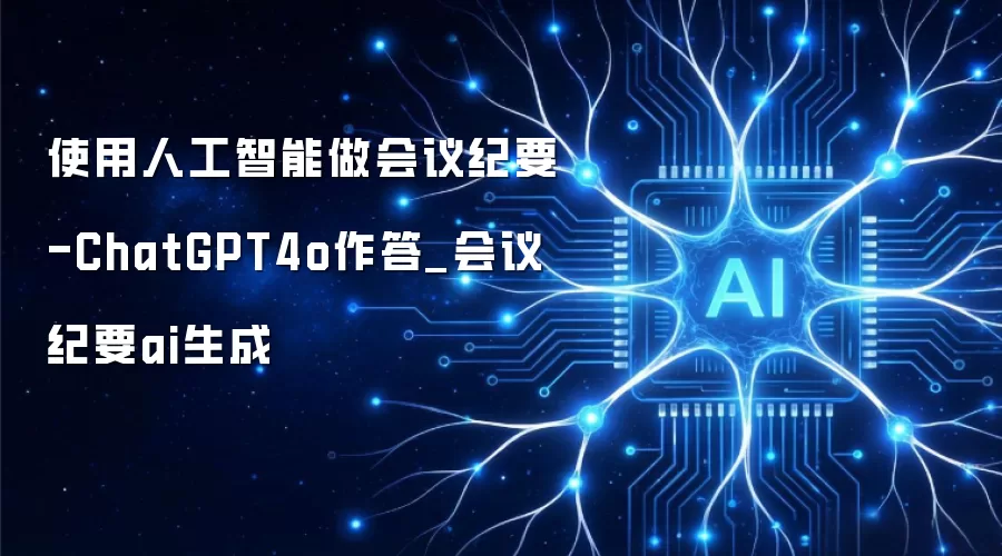 使用人工智能做会议纪要-ChatGPT4o作答_会议纪要ai生成