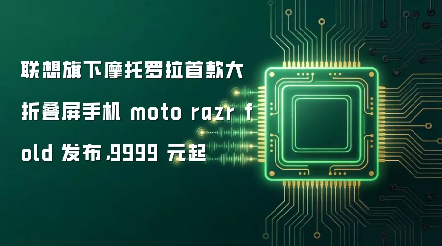 联想旗下摩托罗拉首款大折叠屏手机 moto razr fold 发布,9999 元起