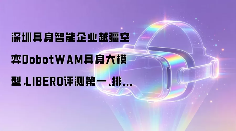 深圳具身智能企业越疆空弈DobotWAM具身大模型,LIBERO评测第一、排名第一
