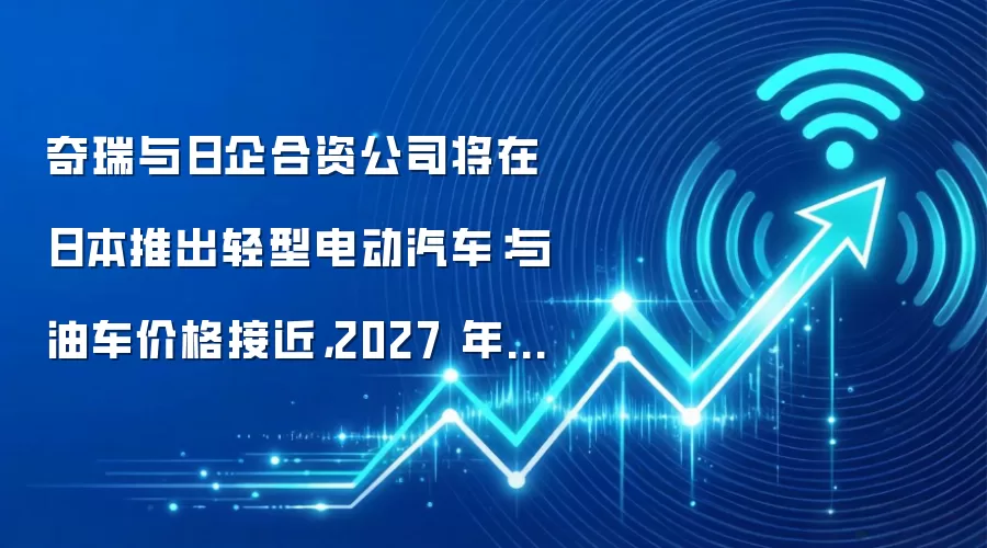 奇瑞与日企合资公司将在日本推出轻型电动汽车:与油车价格接近,2027 年春季上市