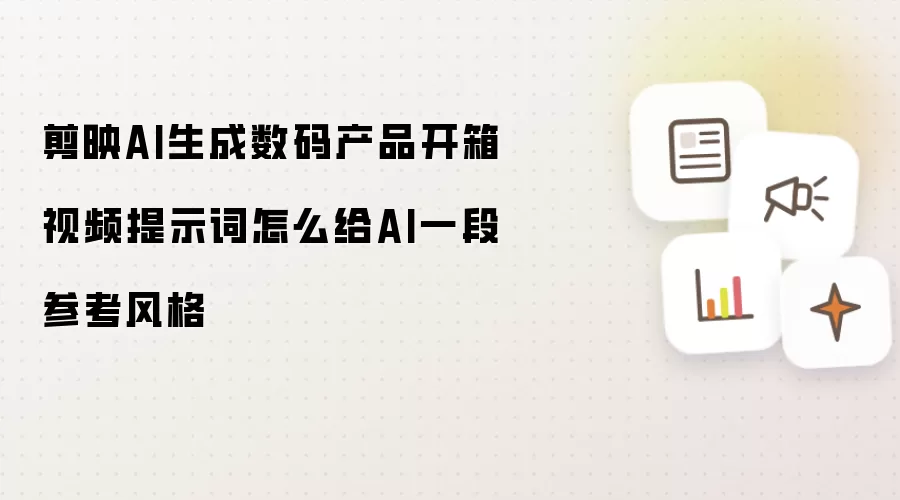 剪映AI生成数码产品开箱视频提示词怎么给AI一段参考风格