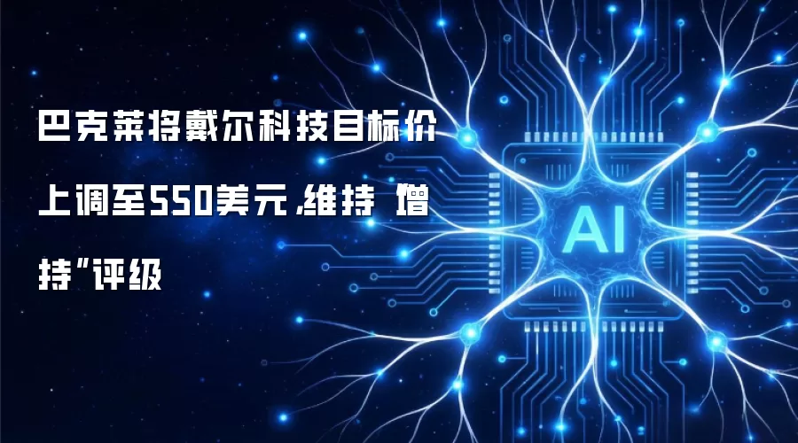 巴克莱将戴尔科技目标价上调至550美元,维持“增持”评级
