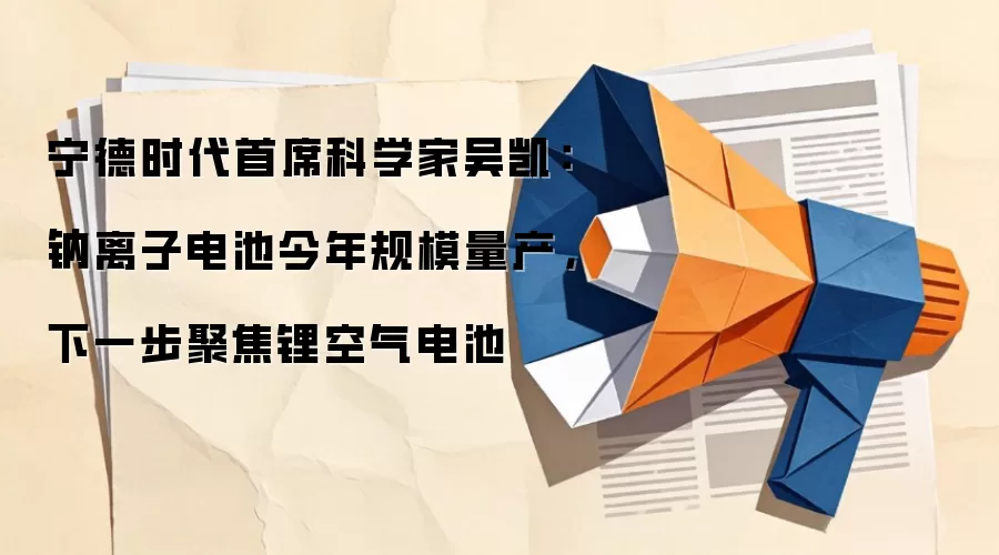 宁德时代首席科学家吴凯:钠离子电池今年规模量产,下一步聚焦锂空气电池