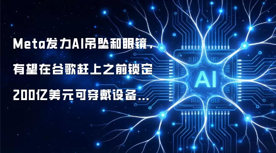 Meta发力AI吊坠和眼镜,有望在谷歌赶上之前锁定200亿美元可穿戴设备平台