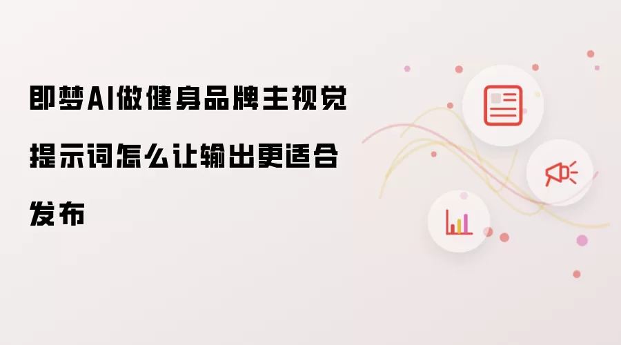 即梦AI做健身品牌主视觉提示词怎么让输出更适合发布
