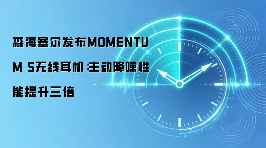 森海塞尔发布MOMENTUM 5无线耳机:主动降噪性能提升三倍