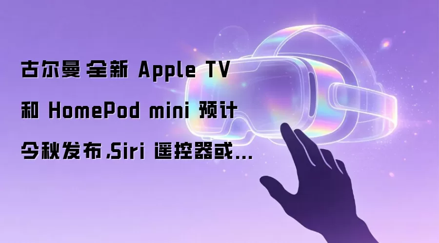 古尔曼:全新 Apple TV 和 HomePod mini 预计今秋发布,Siri 遥控器或迎来更新