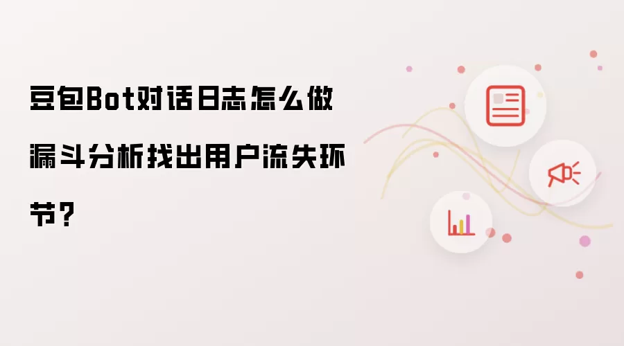 豆包Bot对话日志怎么做漏斗分析找出用户流失环节？
