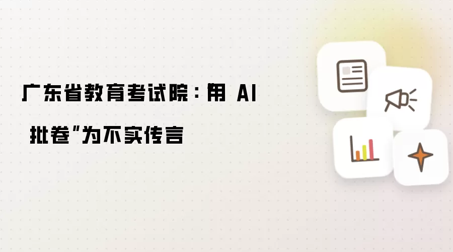 广东省教育考试院:“用 AI 批卷”为不实传言