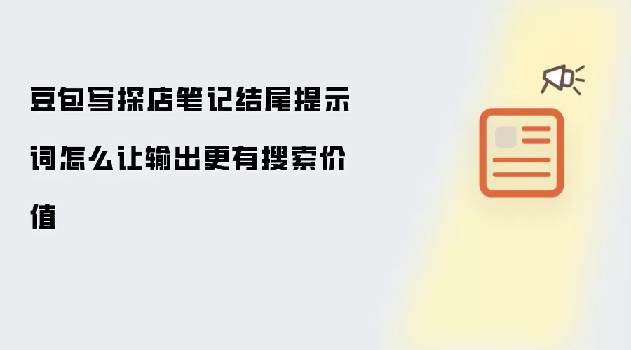 豆包写探店笔记结尾提示词怎么让输出更有搜索价值