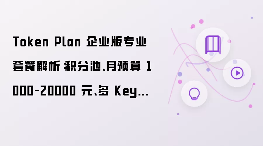 Token Plan 企业版专业套餐解析:积分池、月预算 1000–20000 元、多 Key 分配