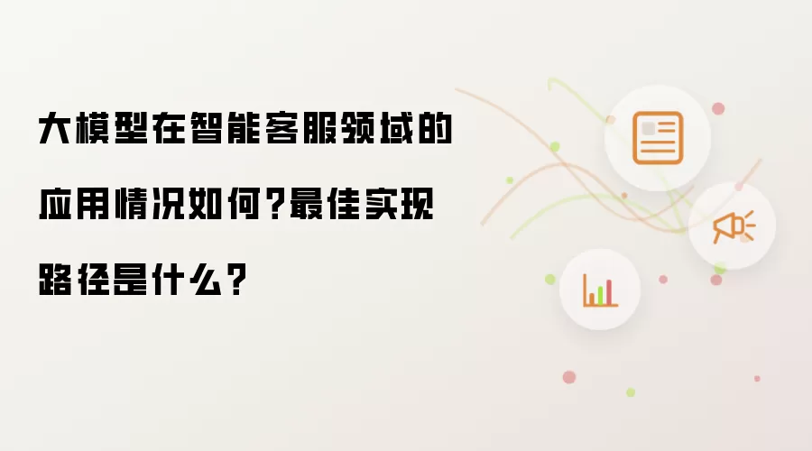 大模型在智能客服领域的应用情况如何？最佳实现路径是什么？