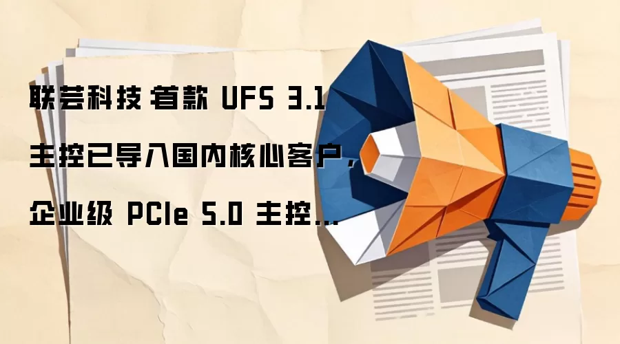 联芸科技:首款UFS 3.1主控已导入国内核心客户,企业级PCIe 5.0主控进入量产测试阶段