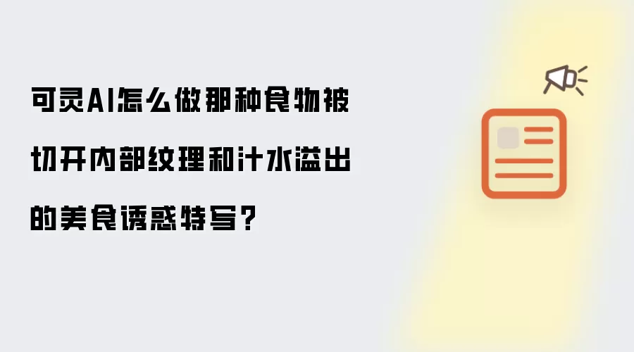 可灵AI怎么做那种食物被切开内部纹理和汁水溢出的美食诱惑特写？