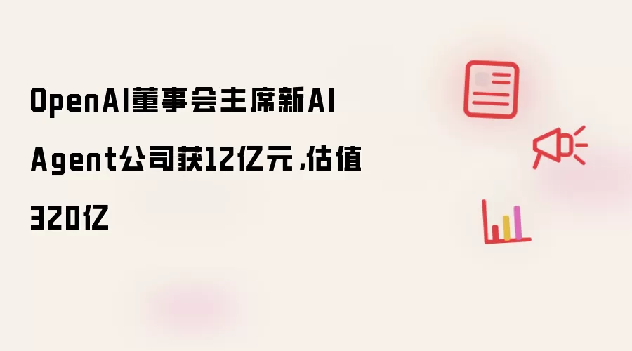 OpenAI董事会主席新AI Agent公司获12亿元，估值320亿