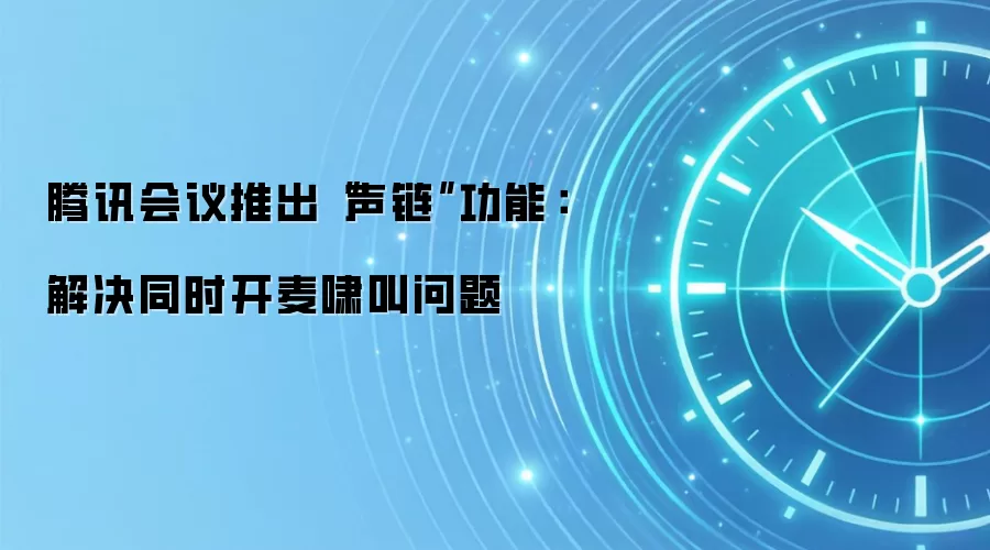 腾讯会议推出“声链”功能:解决同时开麦啸叫问题