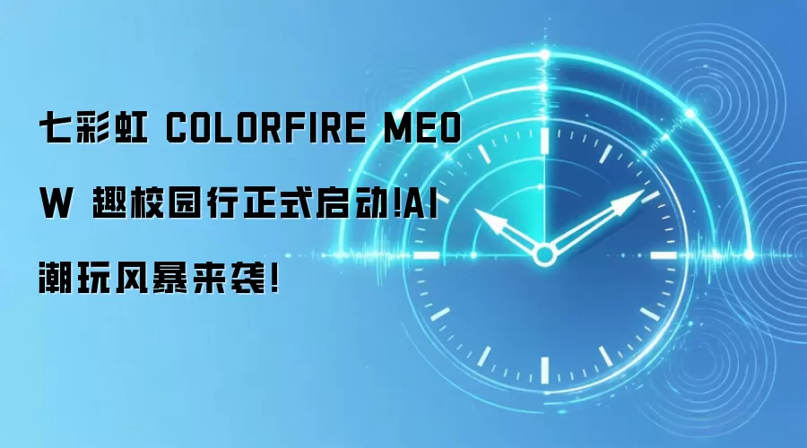 七彩虹 COLORFIRE MEOW 趣校园行正式启动!AI 潮玩风暴来袭!