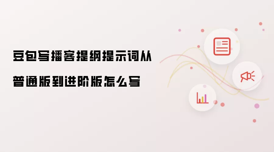 豆包写播客提纲提示词从普通版到进阶版怎么写