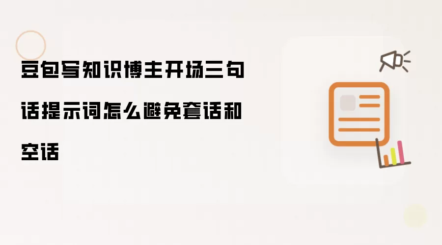 豆包写知识博主开场三句话提示词怎么避免套话和空话