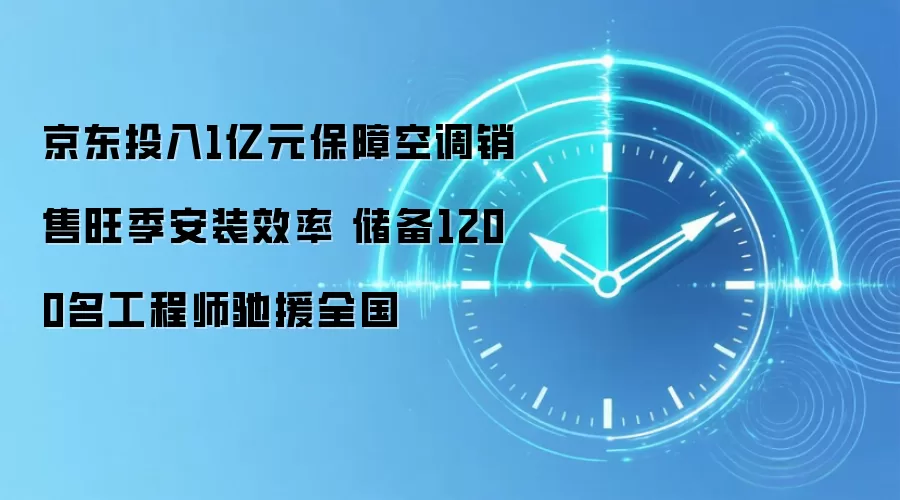 京东投入1亿元保障空调销售旺季安装效率 储备1200名工程师驰援全国